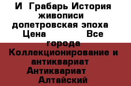  И. Грабарь История живописи, допетровская эпоха › Цена ­ 12 000 - Все города Коллекционирование и антиквариат » Антиквариат   . Алтайский край